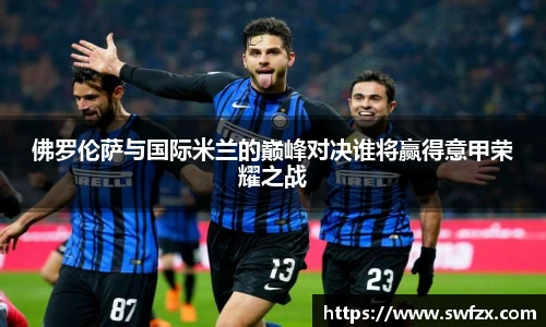 佛罗伦萨与国际米兰的巅峰对决谁将赢得意甲荣耀之战